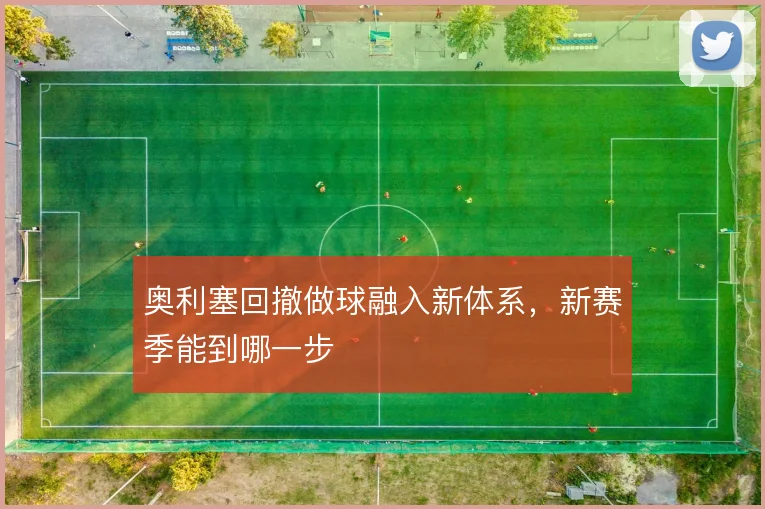 奥利塞回撤做球融入新体系，新赛季能到哪一步