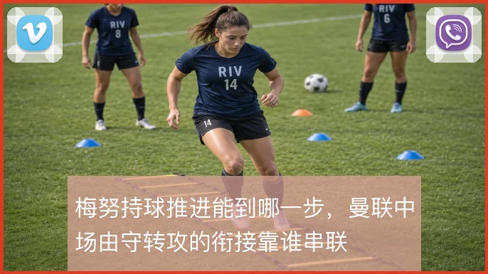 梅努持球推进能到哪一步，曼联中场由守转攻的衔接靠谁串联