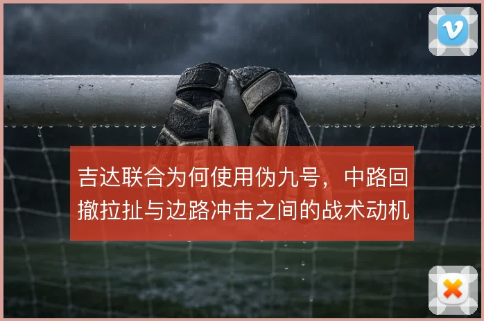 吉达联合为何使用伪九号，中路回撤拉扯与边路冲击之间的战术动机