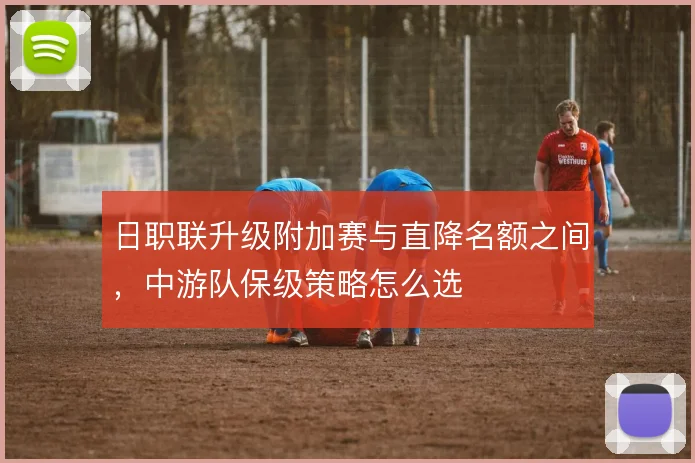 日职联升级附加赛与直降名额之间，中游队保级策略怎么选