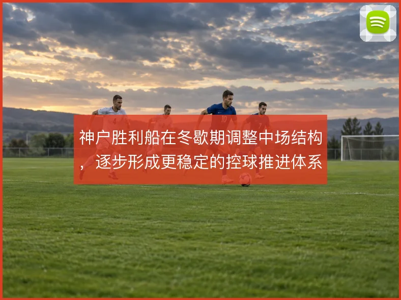 神户胜利船在冬歇期调整中场结构,逐步形成更稳定的控球推进体系